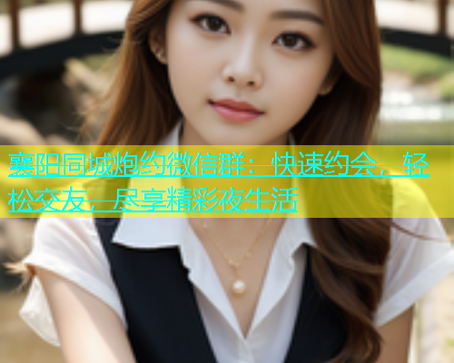 襄阳同城炮约微信群：快速约会，轻松交友，尽享精彩夜生活  第2张