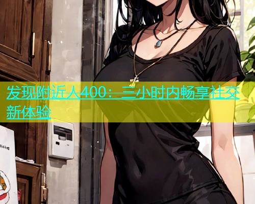 发现附近人400：三小时内畅享社交新体验  第1张