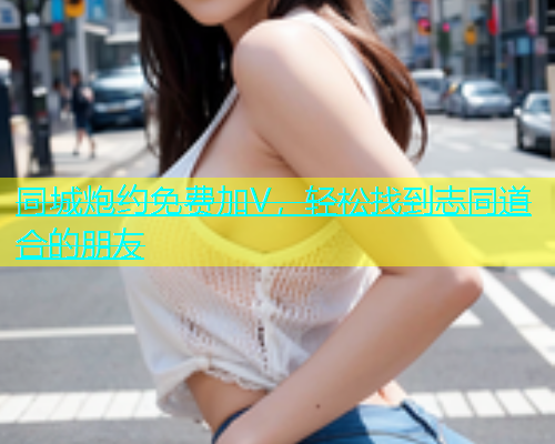 同城炮约免费加V，轻松找到志同道合的朋友  第1张