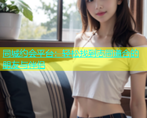同城约会平台：轻松找到志同道合的朋友与伴侣  第1张