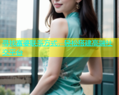 寻找富婆联系方式，轻松搭建高端社交平台  第1张