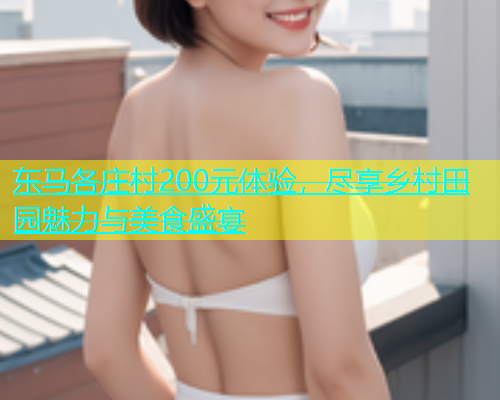 东马各庄村200元体验，尽享乡村田园魅力与美食盛宴  第1张