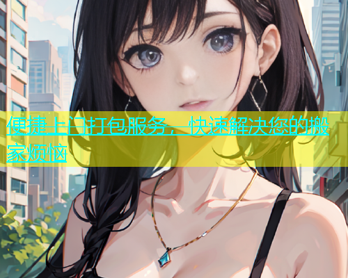 便捷上门打包服务，快速解决您的搬家烦恼  第1张