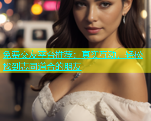 免费交友平台推荐：真实互动，轻松找到志同道合的朋友  第1张