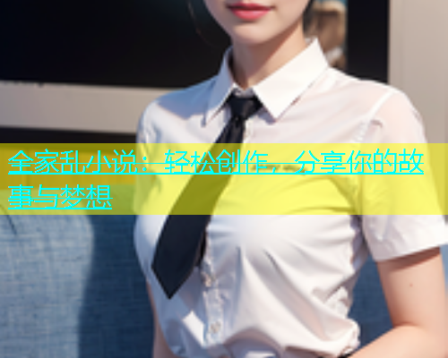 全家乱小说：轻松创作，分享你的故事与梦想  第1张