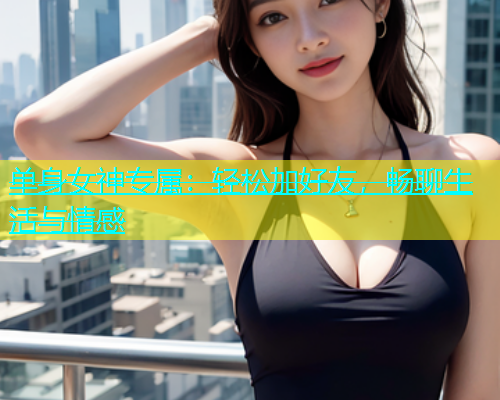 单身女神专属：轻松加好友，畅聊生活与情感  第1张