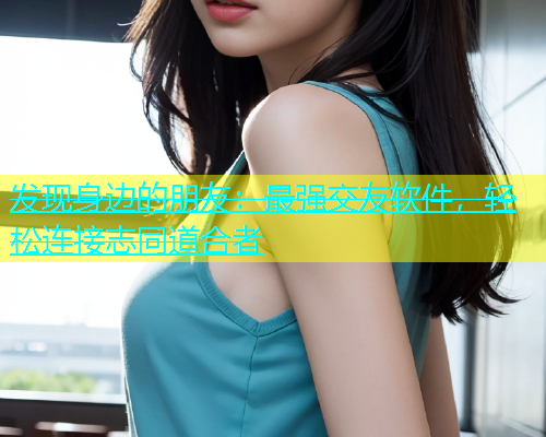 发现身边的朋友：最强交友软件，轻松连接志同道合者  第2张