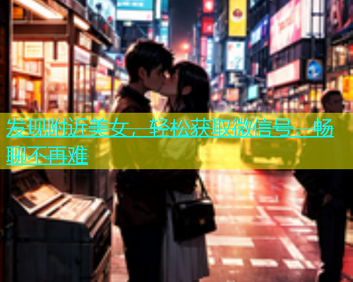 发现附近美女，轻松获取微信号，畅聊不再难  第1张