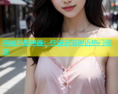 同城下载神器：快速获取附近热门资源  第1张