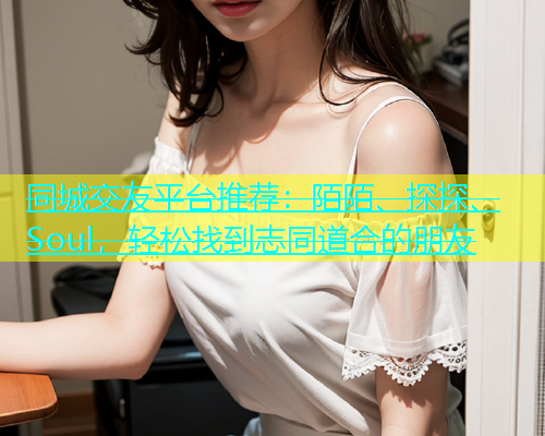 同城交友平台推荐：陌陌、探探、Soul，轻松找到志同道合的朋友  第1张