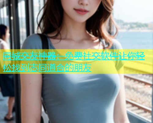 同城交友神器：免费社交软件让你轻松找到志同道合的朋友  第1张