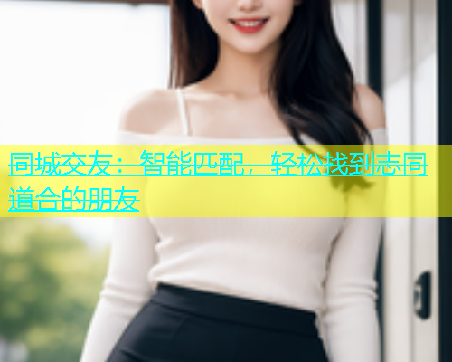 同城交友：智能匹配，轻松找到志同道合的朋友  第1张