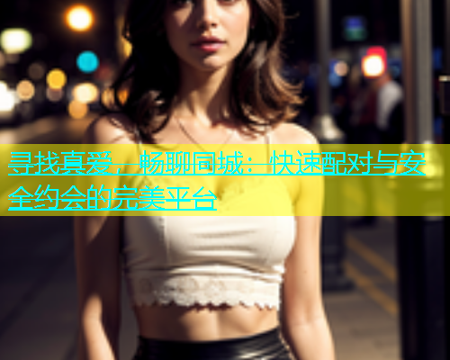 寻找真爱，畅聊同城：快速配对与安全约会的完美平台  第2张