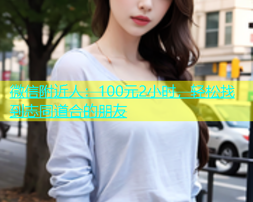 微信附近人：100元2小时，轻松找到志同道合的朋友  第1张