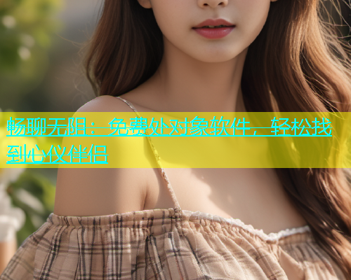畅聊无阻：免费处对象软件，轻松找到心仪伴侣  第1张