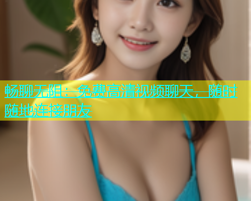 畅聊无阻：免费高清视频聊天，随时随地连接朋友  第1张