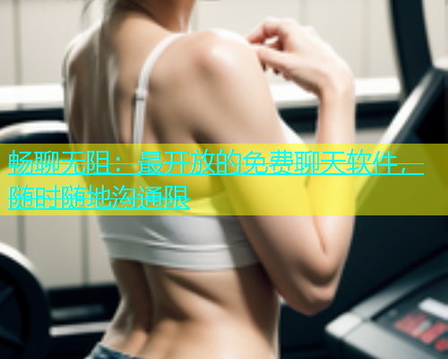 畅聊无阻：最开放的免费聊天软件，随时随地沟通限  第1张