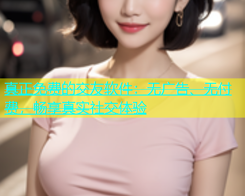 真正免费的交友软件：无广告、无付费，畅享真实社交体验  第1张