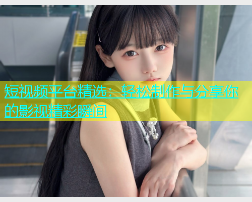 短视频平台精选：轻松制作与分享你的影视精彩瞬间  第1张