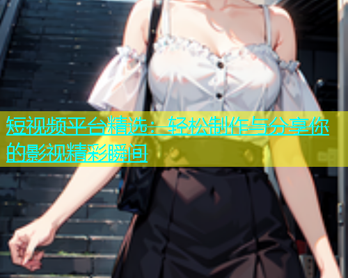短视频平台精选：轻松制作与分享你的影视精彩瞬间  第2张