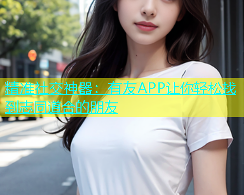 精准社交神器：有友APP让你轻松找到志同道合的朋友  第2张