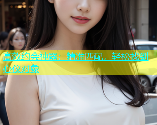 高效约会神器：精准匹配，轻松找到心仪对象  第1张