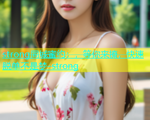 strong同城蜜约：，等你来撩，快速脱单不是梦-strong  第1张