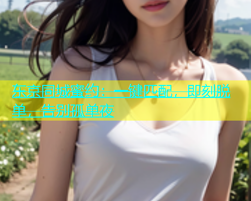 东京同城蜜约：一键匹配，即刻脱单，告别孤单夜  第1张