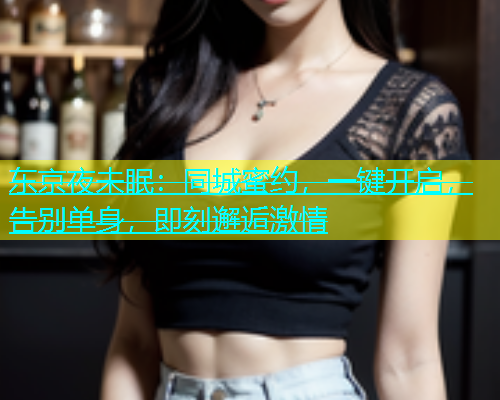 东京夜未眠：同城蜜约，一键开启，告别单身，即刻邂逅激情  第1张