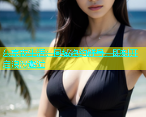 东京夜生活：同城炮约群号，即刻开启浪漫邂逅  第1张