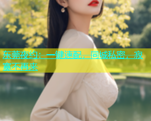 东莞夜约：一键速配，同城私密，寂寞不再来  第1张