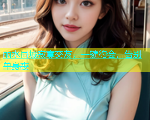 丽水同城寂寞交友，一键约会，告别单身夜  第1张