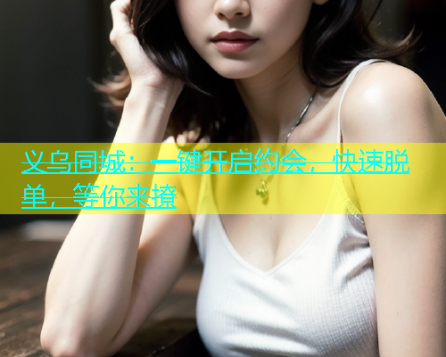 义乌同城：一键开启约会，快速脱单，等你来撩  第1张
