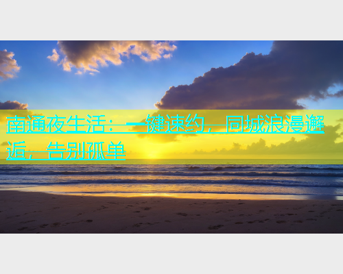 南通夜生活：一键速约，同城浪漫邂逅，告别孤单  第2张