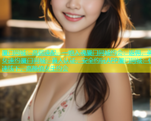 厦门同城：高端速配，一炮入魂厦门同城约会：返佣，美女速约厦门同城：真人认证，安全约玩APP厦门同城：快速线下，高颜值女生约会  第2张