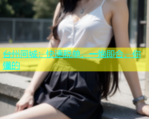 台州同城：快速脱单，一炮即合，你懂的  第1张