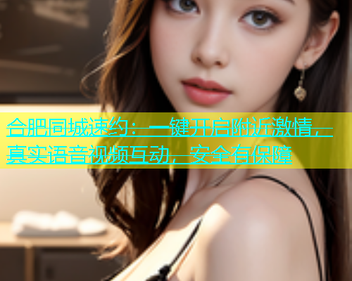 合肥同城速约：一键开启附近激情，真实语音视频互动，安全有保障  第1张