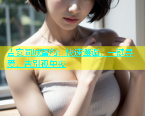 吉安同城蜜约：快速邂逅，一键寻爱，告别孤单夜  第2张