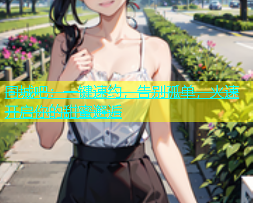 同城吧：一键速约，告别孤单，火速开启你的甜蜜邂逅  第1张