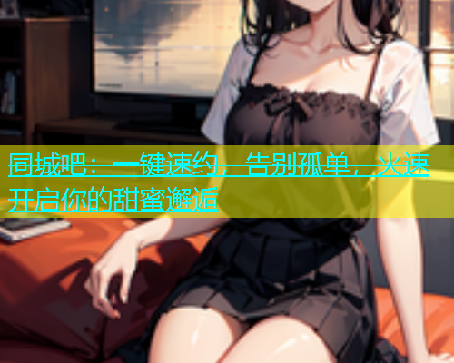 同城吧：一键速约，告别孤单，火速开启你的甜蜜邂逅  第2张