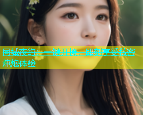 同城夜约：一键开撩，即刻享受私密炖炮体验  第1张