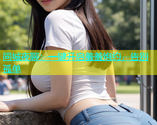同城夜聊：一键开启羞羞炮约，告别孤单  第1张
