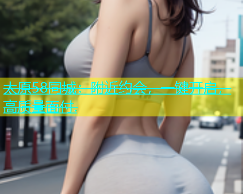太原58同城：附近约会，一键开启，高质量面付.  第2张