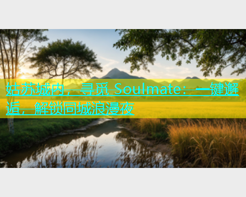 姑苏城内，寻觅 Soulmate：一键邂逅，解锁同城浪漫夜  第1张