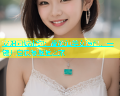 安阳同城蜜约：高颜值美女速配，一键开启浪漫邂逅之旅  第1张