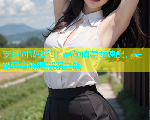 安阳同城蜜约：高颜值美女速配，一键开启浪漫邂逅之旅  第2张