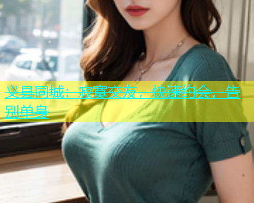 义县同城：寂寞交友，快速约会，告别单身  第2张