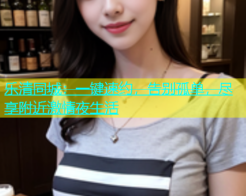 乐清同城：一键速约，告别孤单，尽享附近激情夜生活  第1张