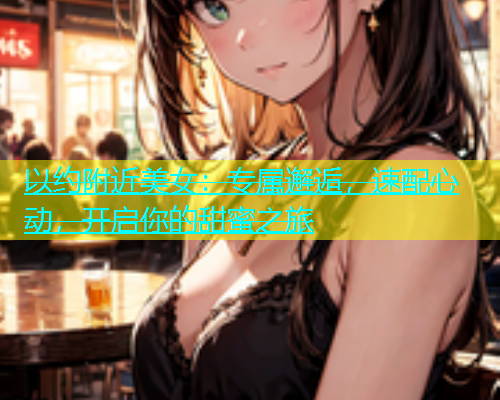 以约附近美女：专属邂逅，速配心动，开启你的甜蜜之旅  第1张