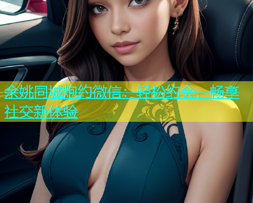 余姚同城炮约微信：轻松约会，畅享社交新体验  第2张